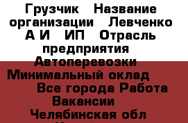 Грузчик › Название организации ­ Левченко А.И., ИП › Отрасль предприятия ­ Автоперевозки › Минимальный оклад ­ 30 000 - Все города Работа » Вакансии   . Челябинская обл.,Копейск г.